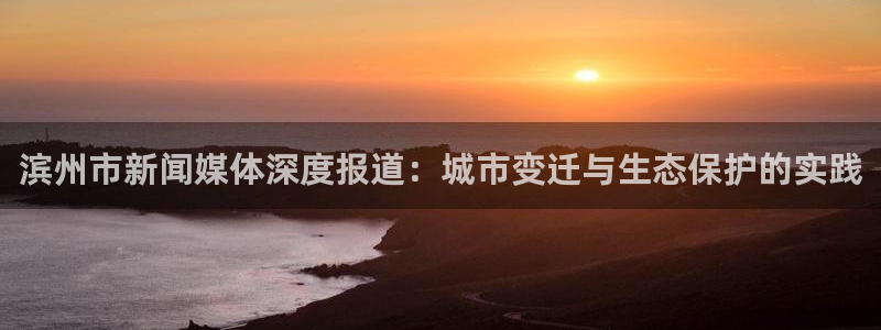 滨州市新闻媒体深度报道：城市变迁与生态保护的实践