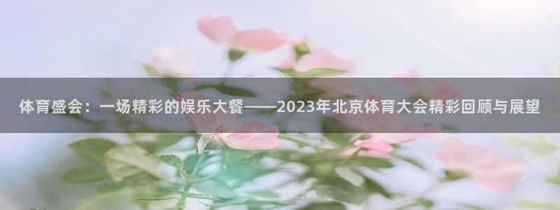 体育盛会：一场精彩的娱乐大餐——2023年北京体育大会精彩回顾与展望