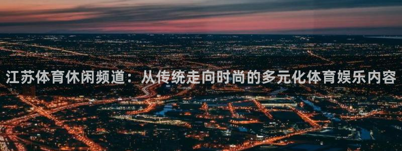 江苏体育休闲频道：从传统走向时尚的多元化体育娱乐内容