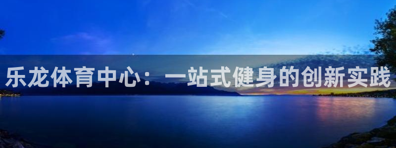 乐龙体育中心：一站式健身的创新实践