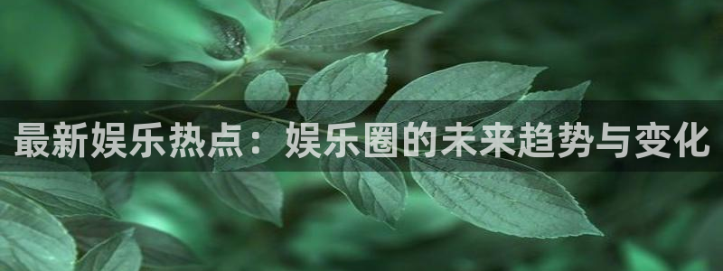 最新娱乐热点：娱乐圈的未来趋势与变化