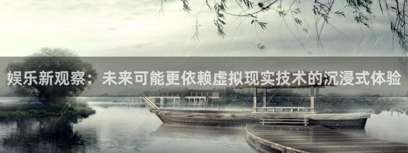娱乐新观察：未来可能更依赖虚拟现实技术的沉浸式体验