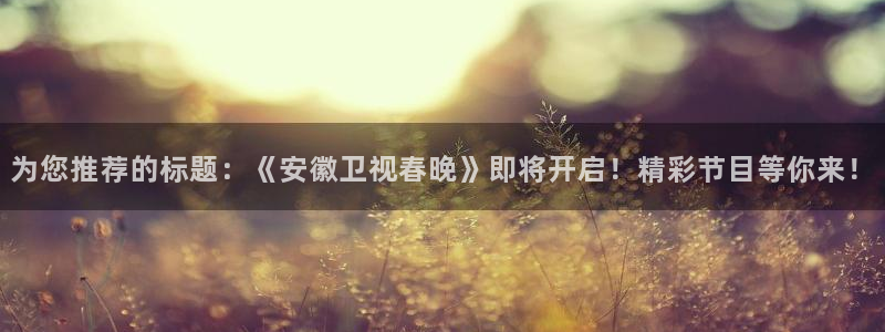 为您推荐的标题：《安徽卫视春晚》即将开启！精彩节目等你来！