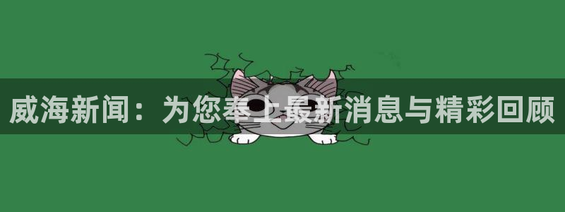 威海新闻：为您奉上最新消息与精彩回顾