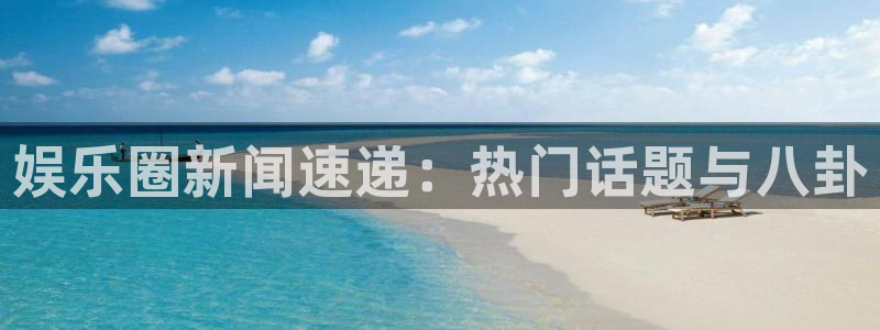 娱乐圈新闻速递：热门话题与八卦