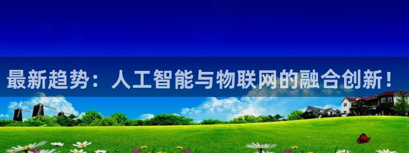 最新趋势：人工智能与物联网的融合创新！