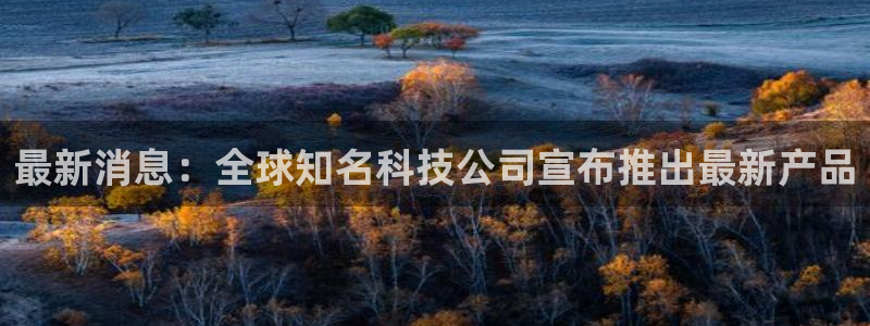 最新消息：全球知名科技公司宣布推出最新产品