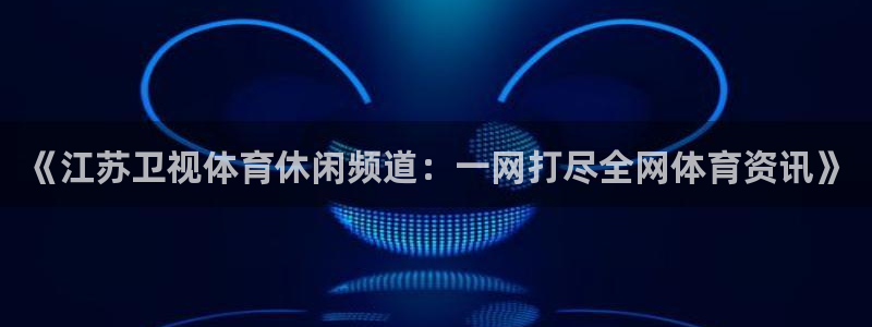 《江苏卫视体育休闲频道：一网打尽全网体育资讯》