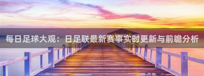 每日足球大观：日足联最新赛事实时更新与前瞻分析