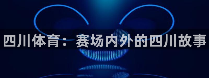 四川体育：赛场内外的四川故事